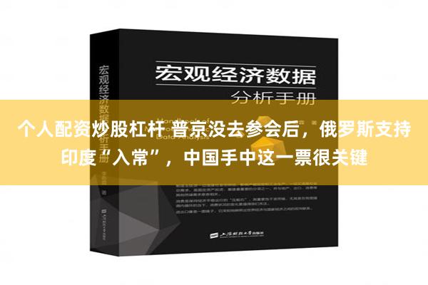 个人配资炒股杠杆 普京没去参会后，俄罗斯支持印度“入常”，中国手中这一票很关键