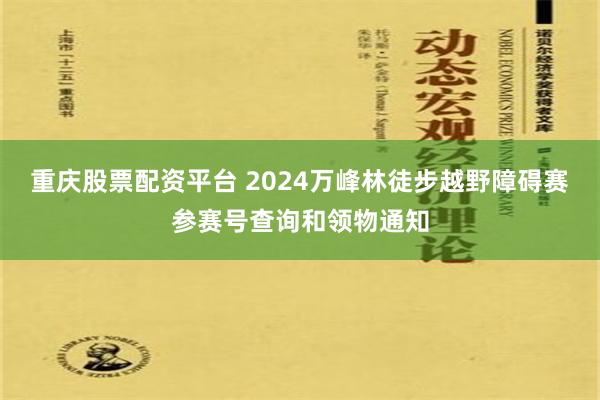 重庆股票配资平台 2024万峰林徒步越野障碍赛参赛号查询和领物通知