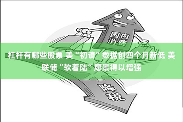 杠杆有哪些股票 美“初请”数据创四个月新低 美联储“软着陆”愿景得以增强