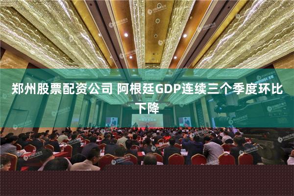 郑州股票配资公司 阿根廷GDP连续三个季度环比下降