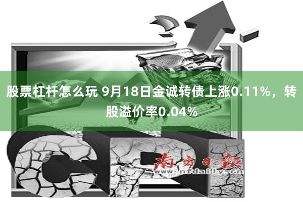 股票杠杆怎么玩 9月18日金诚转债上涨0.11%，转股溢价率0.04%