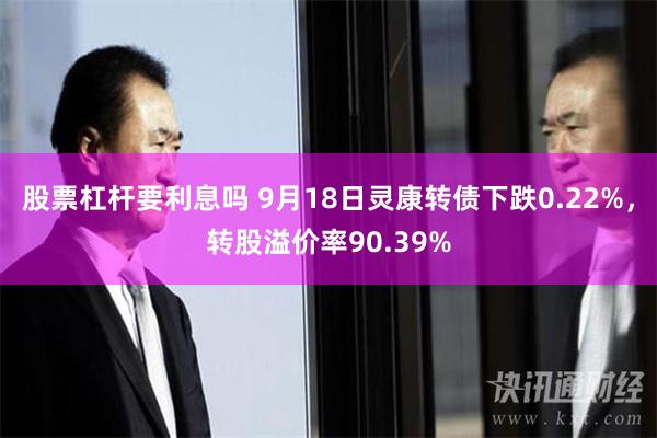 股票杠杆要利息吗 9月18日灵康转债下跌0.22%，转股溢价率90.39%