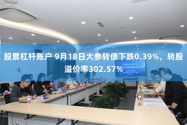 股票杠杆账户 9月18日大参转债下跌0.39%，转股溢价率302.57%