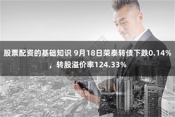 股票配资的基础知识 9月18日荣泰转债下跌0.14%，转股溢价率124.33%