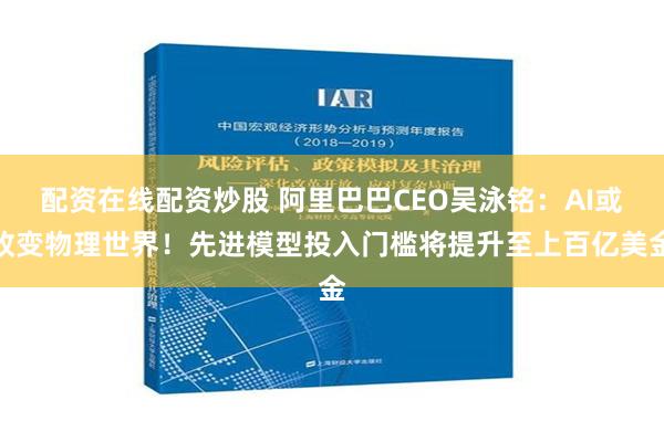 配资在线配资炒股 阿里巴巴CEO吴泳铭：AI或改变物理世界！先进模型投入门槛将提升至上百亿美金