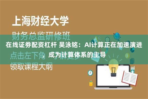 在线证劵配资杠杆 吴泳铭：AI计算正在加速演进，成为计算体系的主导