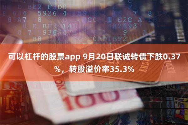 可以杠杆的股票app 9月20日联诚转债下跌0.37%，转股溢价率35.3%