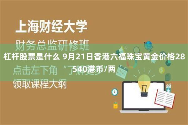 杠杆股票是什么 9月21日香港六福珠宝黄金价格28540港币/两