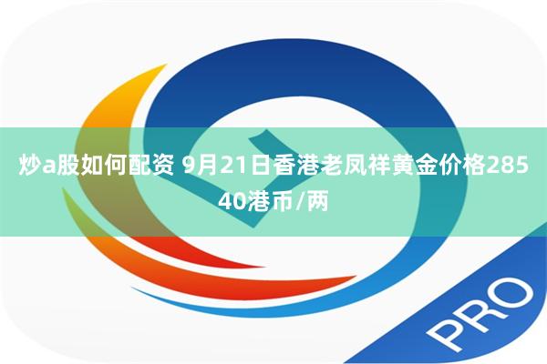 炒a股如何配资 9月21日香港老凤祥黄金价格28540港币/两