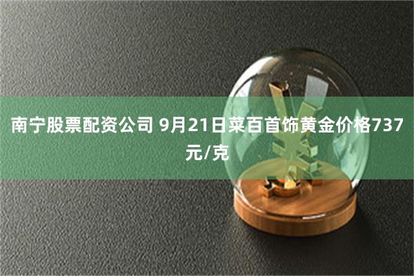 南宁股票配资公司 9月21日菜百首饰黄金价格737元/克