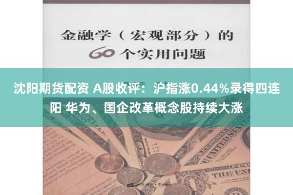 沈阳期货配资 A股收评：沪指涨0.44%录得四连阳 华为、国企改革概念股持续大涨