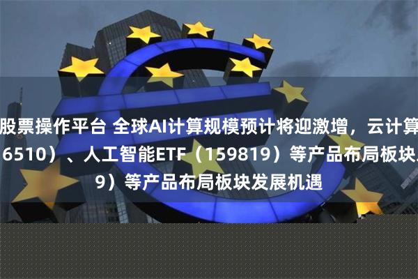 股票操作平台 全球AI计算规模预计将迎激增，云计算ETF（516510）、人工智能ETF（159819）等产品布局板块发展机遇