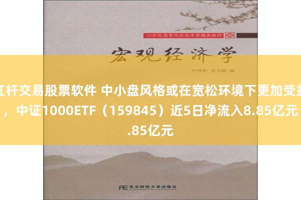 杠杆交易股票软件 中小盘风格或在宽松环境下更加受益，中证1000ETF（159845）近5日净流入8.85亿元