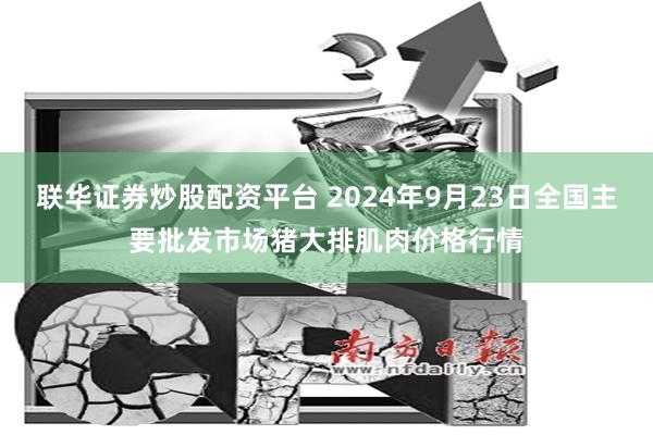 联华证券炒股配资平台 2024年9月23日全国主要批发市场猪大排肌肉价格行情