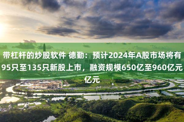 带杠杆的炒股软件 德勤：预计2024年A股市场将有95只至135只新股上市，融资规模650亿至960亿元