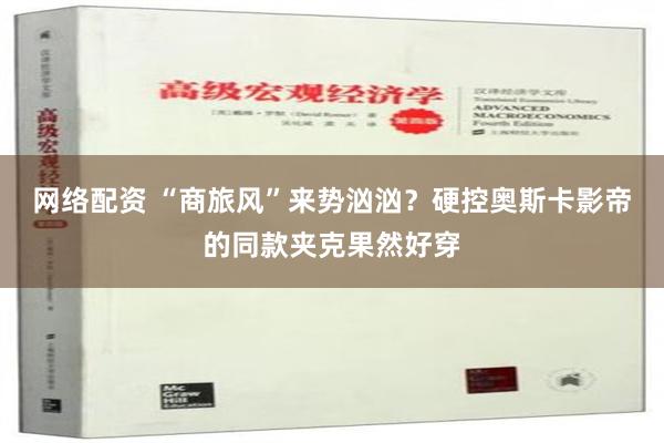 网络配资 “商旅风”来势汹汹？硬控奥斯卡影帝的同款夹克果然好穿