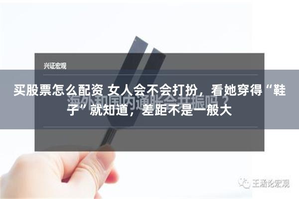 买股票怎么配资 女人会不会打扮，看她穿得“鞋子”就知道，差距不是一般大