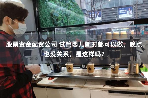 股票资金配资公司 试管婴儿随时都可以做，晚点也没关系，是这样吗？