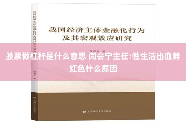 股票做杠杆是什么意思 闫会宁主任:性生活出血鲜红色什么原因