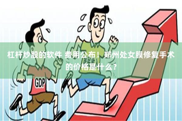 杠杆炒股的软件 费用公布！郑州处女膜修复手术的价格是什么？