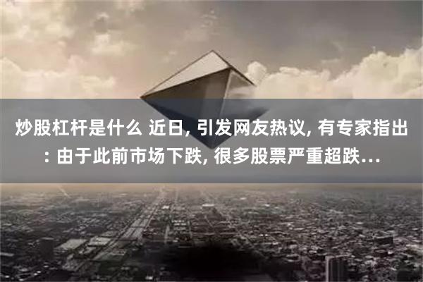 炒股杠杆是什么 近日, 引发网友热议, 有专家指出: 由于此前市场下跌, 很多股票严重超跌…