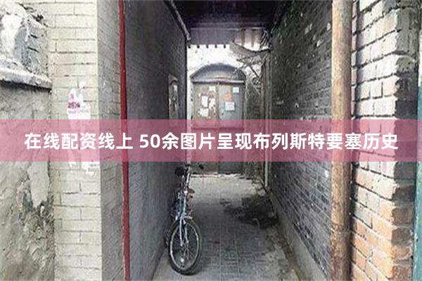 在线配资线上 50余图片呈现布列斯特要塞历史