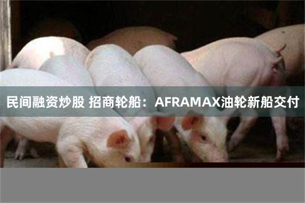 民间融资炒股 招商轮船：AFRAMAX油轮新船交付