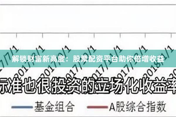 解锁财富新高度：股票配资平台助你倍增收益