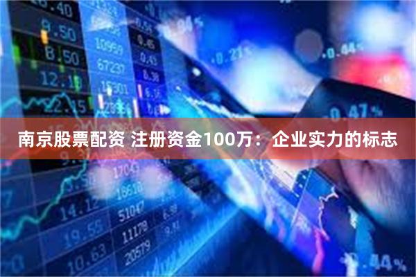 南京股票配资 注册资金100万：企业实力的标志