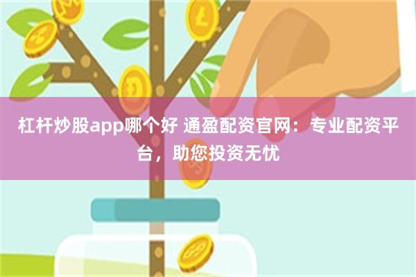 杠杆炒股app哪个好 通盈配资官网：专业配资平台，助您投资无忧