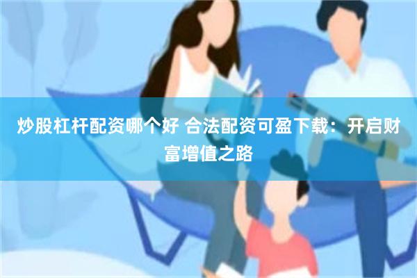 炒股杠杆配资哪个好 合法配资可盈下载：开启财富增值之路