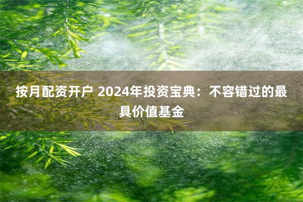 按月配资开户 2024年投资宝典：不容错过的最具价值基金