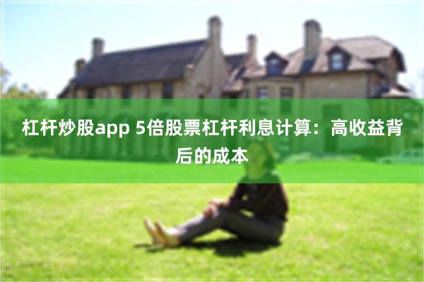 杠杆炒股app 5倍股票杠杆利息计算：高收益背后的成本