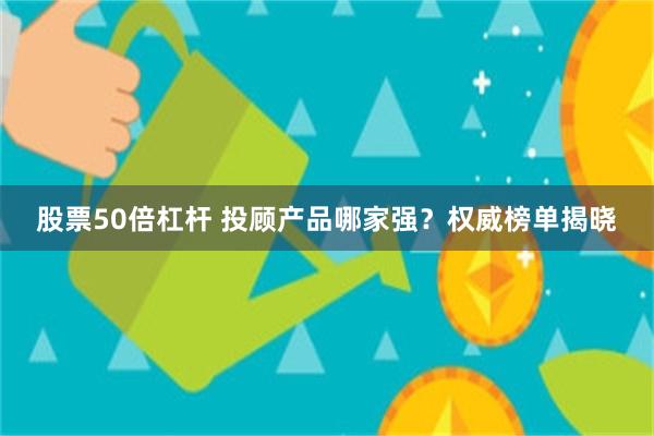 股票50倍杠杆 投顾产品哪家强？权威榜单揭晓