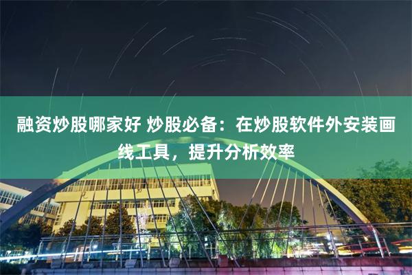 融资炒股哪家好 炒股必备：在炒股软件外安装画线工具，提升分析效率