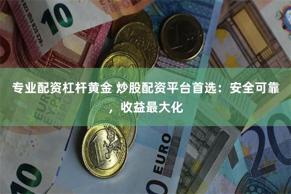 专业配资杠杆黄金 炒股配资平台首选：安全可靠，收益最大化