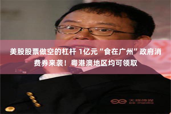 美股股票做空的杠杆 1亿元“食在广州”政府消费券来袭！粤港澳地区均可领取