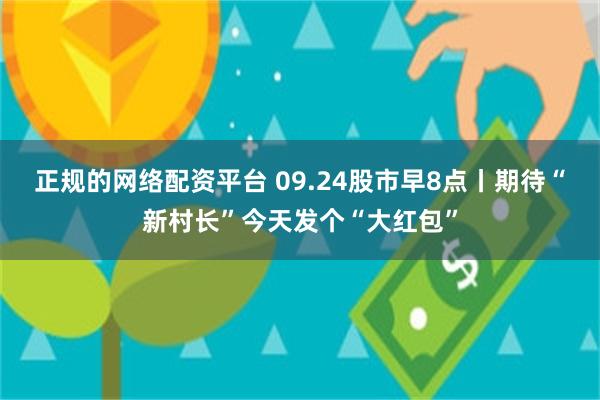 正规的网络配资平台 09.24股市早8点丨期待“新村长”今天发个“大红包”