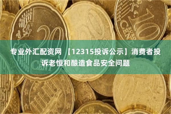 专业外汇配资网 【12315投诉公示】消费者投诉老恒和酿造食品安全问题