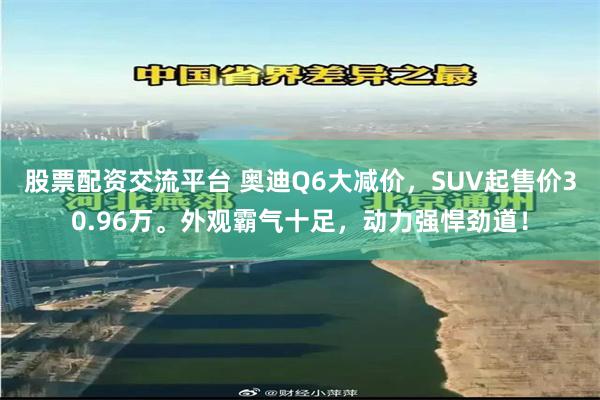 股票配资交流平台 奥迪Q6大减价，SUV起售价30.96万。外观霸气十足，动力强悍劲道！