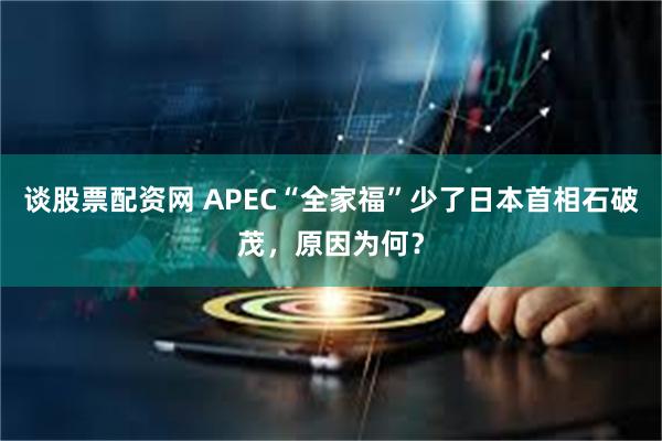 谈股票配资网 APEC“全家福”少了日本首相石破茂，原因为何？