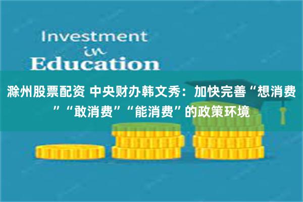 滁州股票配资 中央财办韩文秀：加快完善“想消费”“敢消费”“能消费”的政策环境