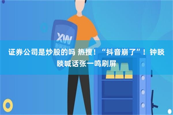 证券公司是炒股的吗 热搜！“抖音崩了”！钟睒睒喊话张一鸣刷屏