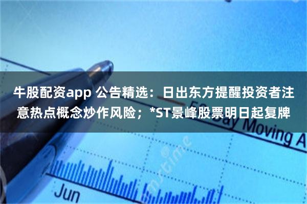 牛股配资app 公告精选：日出东方提醒投资者注意热点概念炒作风险；*ST景峰股票明日起复牌