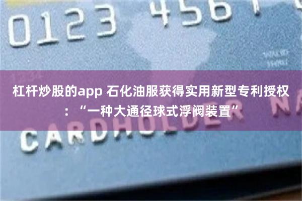 杠杆炒股的app 石化油服获得实用新型专利授权：“一种大通径球式浮阀装置”