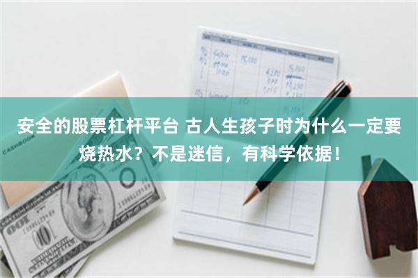 安全的股票杠杆平台 古人生孩子时为什么一定要烧热水？不是迷信，有科学依据！