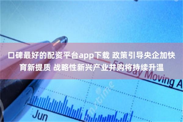 口碑最好的配资平台app下载 政策引导央企加快育新提质 战略性新兴产业并购将持续升温