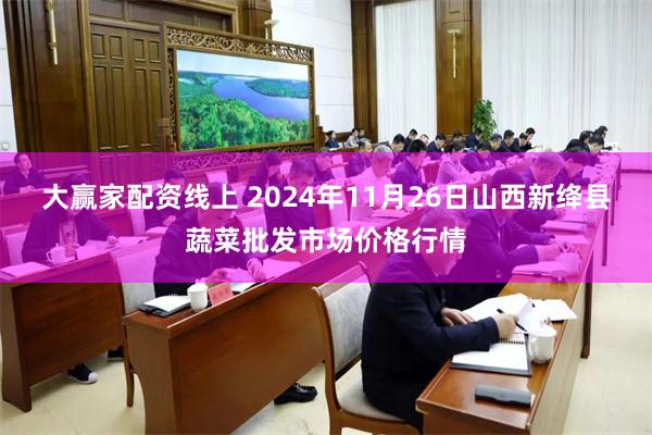 大赢家配资线上 2024年11月26日山西新绛县蔬菜批发市场价格行情