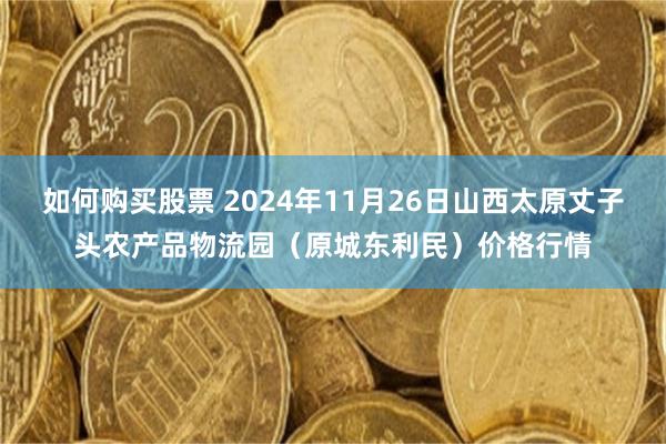 如何购买股票 2024年11月26日山西太原丈子头农产品物流园（原城东利民）价格行情