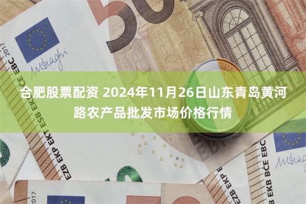 合肥股票配资 2024年11月26日山东青岛黄河路农产品批发市场价格行情